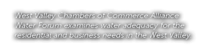 West Valley Chambers of Commerce Alliance Water Forum examines water adequacy for the residential and business needs ...