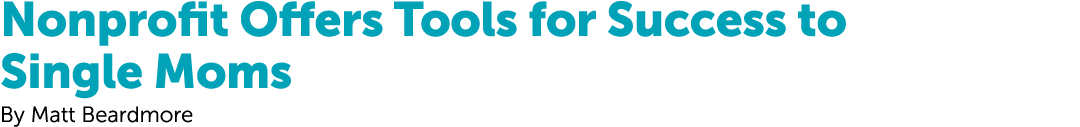 Nonprofit Offers Tools for Success to Single Moms By Matt Beardmore
