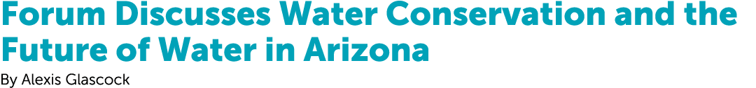 Forum Discusses Water Conservation and the Future of Water in Arizona By Alexis Glascock