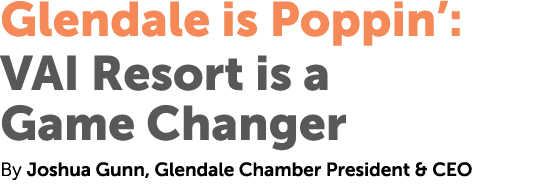 Glendale is Poppin’: VAI Resort is a Game Changer By Joshua Gunn, Glendale Chamber President & CEO