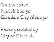 On the cover: Patrick Banger Glendale City Manager Photo provided by City of Glendale