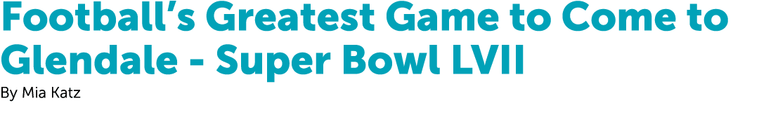 Football’s Greatest Game to Come to Glendale Super Bowl LVII By Mia Katz
