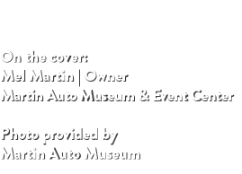 On the cover: Mel Martin | Owner Martin Auto Museum & Event Center Photo provided by Martin Auto Museum