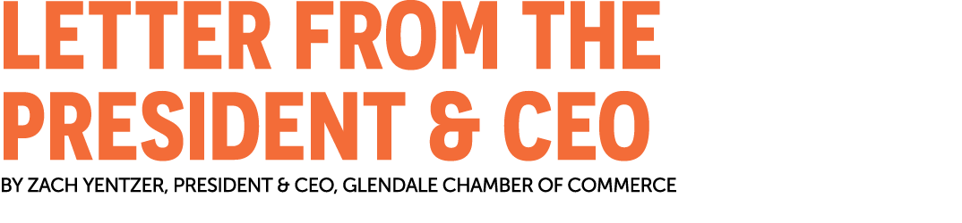 letter from THE president & CEO By ZACH YENTZer, President & CEO, Glendale Chamber of Commerce