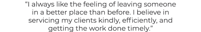 “I always like the feeling of leaving someone in a better place than before. I believe in servicing my clients kindly...