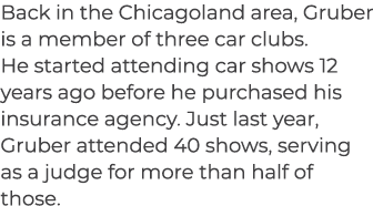 Back in the Chicagoland area, Gruber is a member of three car clubs. He started attending car shows 12 years ago befo...