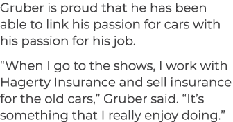 Gruber is proud that he has been able to link his passion for cars with his passion for his job. “When I go to the sh...