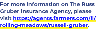 For more information on The Russ Gruber Insurance Agency, please visit https://agents.farmers.com/il/rolling meadows/...