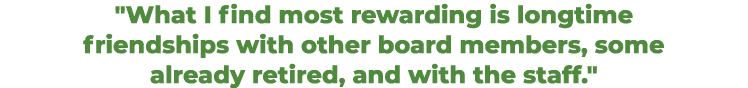 \“What I find most rewarding is longtime friendships with other board members, some already retired, and with the st...