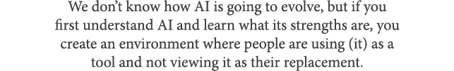 We don’t know how AI is going to evolve, but if you first understand AI and learn what its strengths are, you create ...