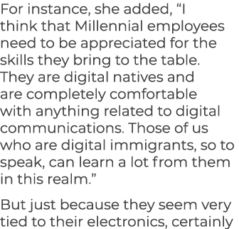 For instance, she added, “I think that Millennial employees need to be appreciated for the skills they bring to the t...