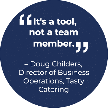 ￼ It's a tool, not a team member.￼ – Doug Childers, Director of Business Operations, Tasty Catering