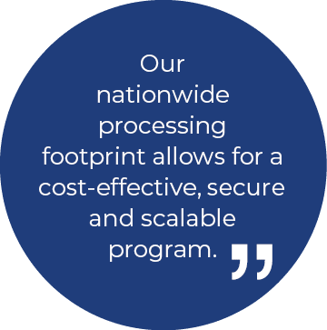 Our nationwide processing footprint allows for a cost effective, secure and scalable program.￼