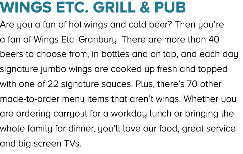 Wings Etc. Grill & Pub Are you a fan of hot wings and cold beer? Then you’re a fan of Wings Etc. Granbury. There are ...