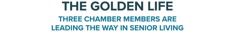 The Golden Life Three chamber members are leading the way in senior living 