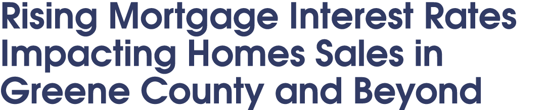 Rising Mortgage Interest Rates Impacting Homes Sales in Greene County and Beyond