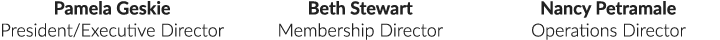 Pamela Geskie President/Executive Director Beth Stewart Membership Director Nancy Petramale Operations Director