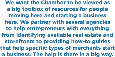 We want the Chamber to be viewed as a big toolbox of resources for people moving here and starting a business here  W   