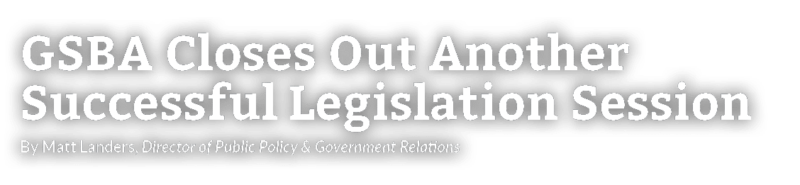 GSBA Closes Out Another Successful Legislation Session By Matt Landers, Director of Public Policy & Government Relati   