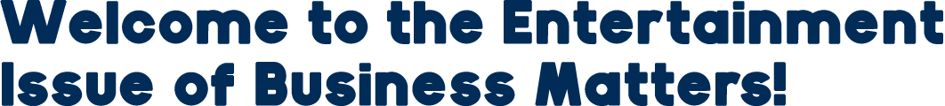 Welcome to the Entertainment Issue of Business Matters!