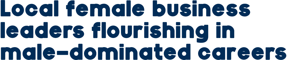 Local female business leaders flourishing in male dominated careers