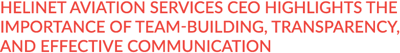 Helinet Aviation Services CEO highlights the importance of team-building, transparency, and effective communication