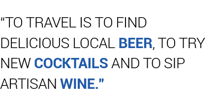 “To travel is to find delicious local beer, to try new cocktails and to sip artisan wine.”