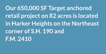 Our 650,000 SF Target anchored retail project on 82 acres is located in Harker Heights on the Northeast corner of S.H...