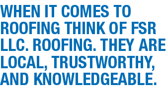 When it comes to roofing think of FSR LLC. Roofing. They are local, trustworthy, and knowledgeable.