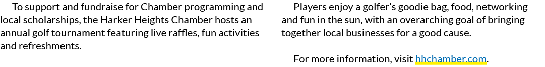 To support and fundraise for Chamber programming and local scholarships, the Harker Heights Chamber hosts an annual g...