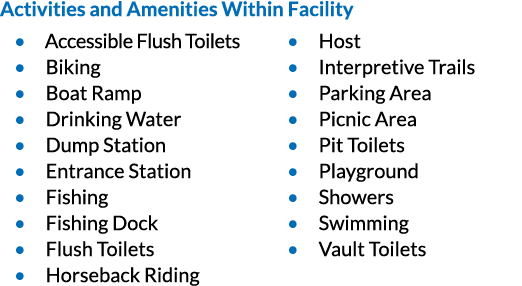 Activities and Amenities Within Facility • Accessible Flush Toilets • Biking • Boat Ramp • Drinking Water • Dump Stat...