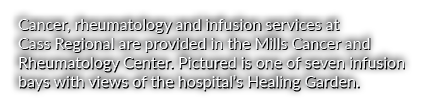 Cancer, rheumatology and infusion services at Cass Regional are provided in the Mills Cancer and Rheumatology Center....