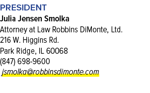 President Julia Jensen Smolka Attorney at Law Robbins DiMonte, Ltd. 216 W. Higgins Rd. Park Ridge, IL 60068 (847) 698...
