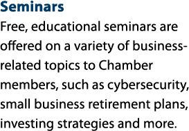 Seminars Free, educational seminars are offered on a variety of business related topics to Chamber members, such as c...