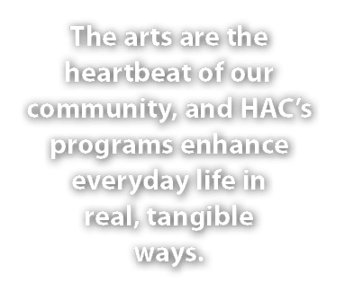 The arts are the heartbeat of our community, and HAC’s programs enhance everyday life in real, tangible ways.