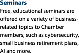 Seminars Free, educational seminars are offered on a variety of business related topics to Chamber members, such as c...
