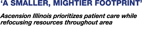 ‘A Smaller, Mightier Footprint’ Ascension Illinois prioritizes patient care while refocusing resources throughout area