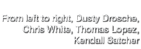  From left to right, Dusty Drosche, Chris White, Thomas Lopez, Kendall  Satcher