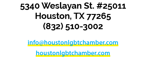 5340 Weslayan St. #25011 Houston, TX 77265 (832) 510 3002 info@houstonlgbtchamber.com houstonlgbtchamber.com