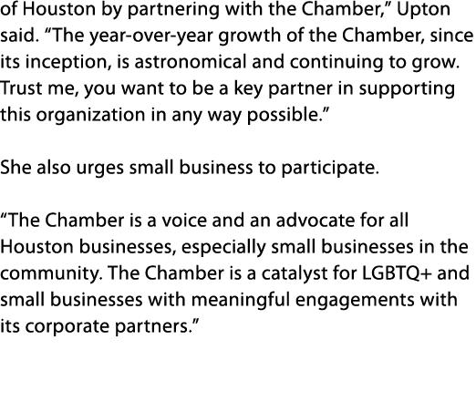 of Houston by partnering with the Chamber,” Upton said. “The year over year growth of the Chamber, since its inceptio...