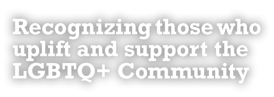 Recognizing those who uplift and support the LGBTQ+ Community 