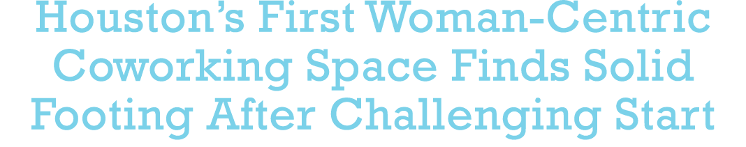 Houston s First Woman-Centric Coworking Space Finds Solid Footing After Challenging Start