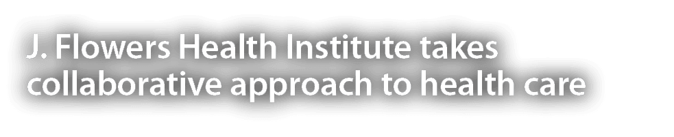 J  Flowers Health Institute takes collaborative approach to health care 