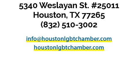 5340 Weslayan St. #25011 Houston, TX 77265 (832) 510 3002 info@houstonlgbtchamber.com houstonlgbtchamber.com