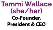 Tammi Wallace (she/her) Co Founder, President & CEO 