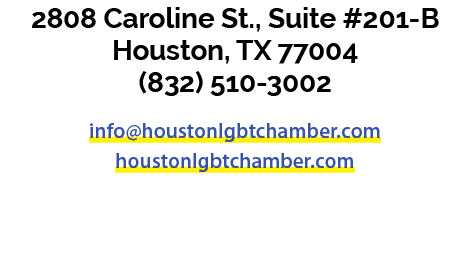 2808 Caroline St., Suite #201 B Houston, TX 77004 (832) 510 3002 info@houstonlgbtchamber.com houstonlgbtchamber.com