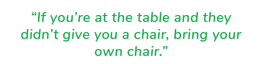 “If you’re at the table and they didn’t give you a chair, bring your own chair.”