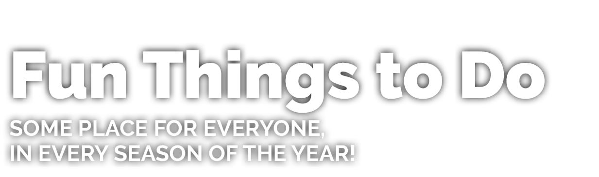 Fun Things to Do Some place for everyone, in every season of the year!