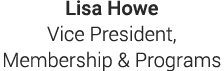 Lisa Howe Vice President, Membership & Programs 