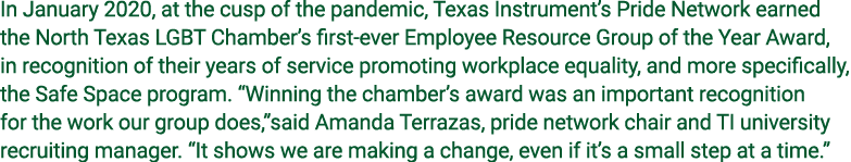 In January 2020, at the cusp of the pandemic, Texas Instrument s Pride Network earned the North Texas LGBT Chamber s    